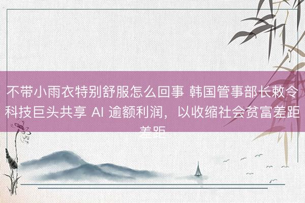 不带小雨衣特别舒服怎么回事 韩国管事部长敕令科技巨头共享 AI 逾额利润，以收缩社会贫富差距