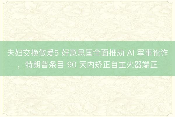 夫妇交换做爰5 好意思国全面推动 AI 军事讹诈,特朗普条目 90 天内矫正自主火器端正