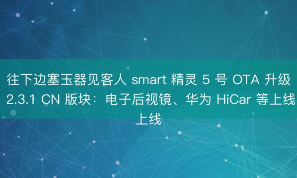 往下边塞玉器见客人 smart 精灵 5 号 OTA 升级 2.3.1 CN 版块：电子后视镜、华为 HiCar 等上线