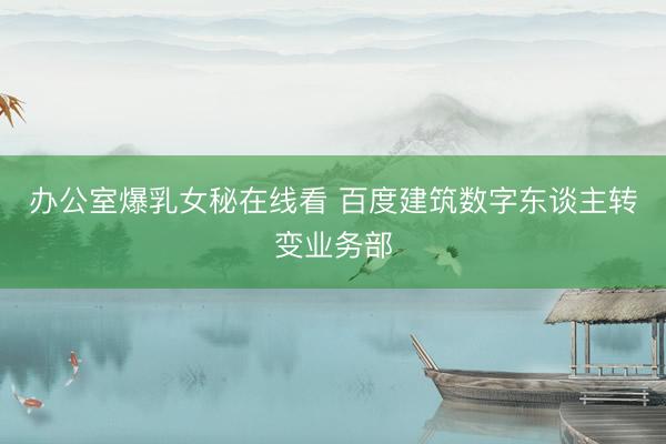 办公室爆乳女秘在线看 百度建筑数字东谈主转变业务部
