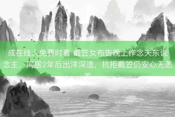 成在线人免费时看 戴笠女布告晚上作念夫东说念主，同居2年后出洋深造，抗拒戴笠仍安心无恙
