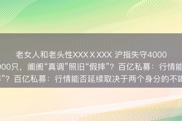 老女人和老头性XXXⅩXXX 沪指失守4000点,A股高涨股票不足900只,阛阓“真调”照旧“假摔”?百亿私募:行情能否延续取决于两个身分的不竭考证