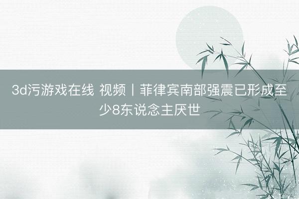 3d污游戏在线 视频丨菲律宾南部强震已形成至少8东说念主厌世