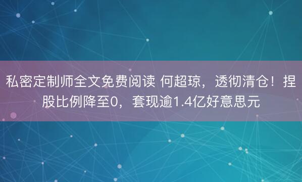 私密定制师全文免费阅读 何超琼,透彻清仓!捏股比例降至0,套现逾1.4亿好意思元