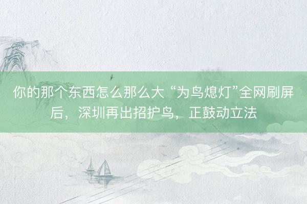 你的那个东西怎么那么大 “为鸟熄灯”全网刷屏后，深圳再出招护鸟，正鼓动立法