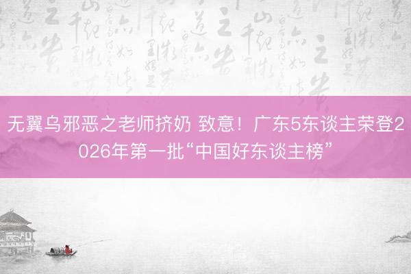 无翼乌邪恶之老师挤奶 致意！广东5东谈主荣登2026年第一批“中国好东谈主榜”
