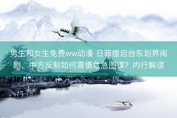 男生和女生免费ww动漫 日菲擅启台东划界闹剧，中方反制如何震慑危急图谋？内行解读