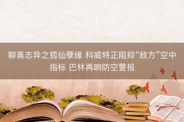 聊斋志异之狐仙孽缘 科威特正阻抑“敌方”空中指标 巴林再响防空警报