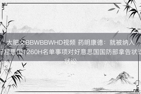 大肥女BBWBBWHD视频 药明康德：就被纳入好意思国1260H名单事项对好意思国国防部拿告状讼