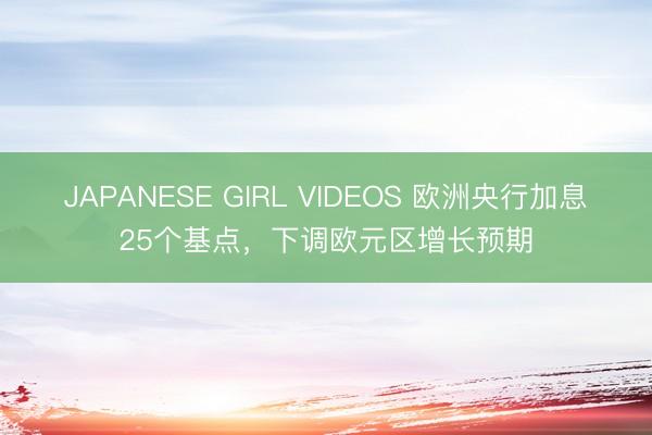JAPANESE GIRL VIDEOS 欧洲央行加息25个基点，<a href=