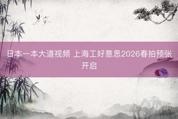 日本一本大道视频 上海工好意思2026春拍预张开启