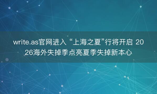 write.as官网进入 “上海之夏”行将开启 2026海外失掉季点亮夏季失掉新本心