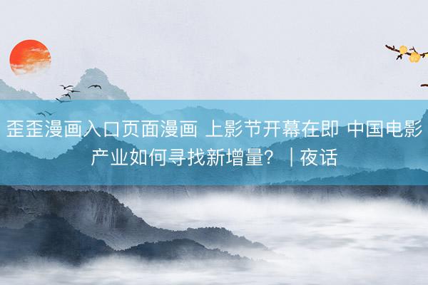 歪歪漫画入口页面漫画 上影节开幕在即 中国电影产业如何寻找新增量？ | 夜话