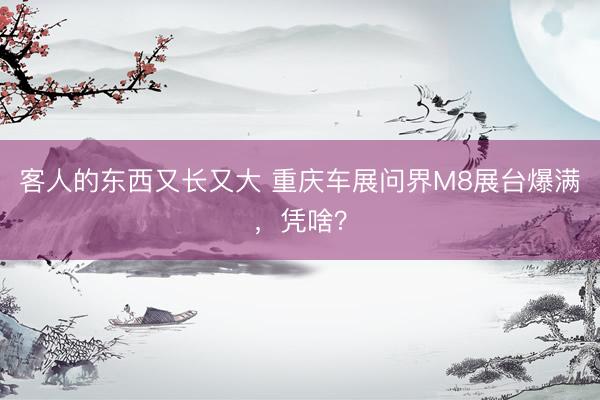 客人的东西又长又大 重庆车展问界M8展台爆满,凭啥?