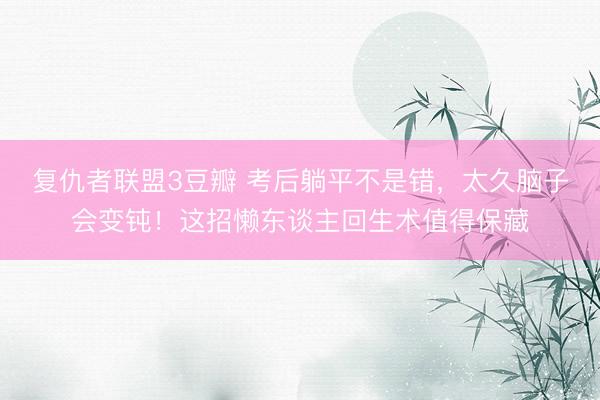 复仇者联盟3豆瓣 考后躺平不是错，太久脑子会变钝！这招懒东谈主回生术值得保藏