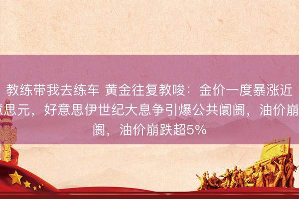 教练带我去练车 黄金往复教唆:金价一度暴涨近100好意思元,好意思伊世纪大息争引爆公共阛阓,油价崩跌超5%
