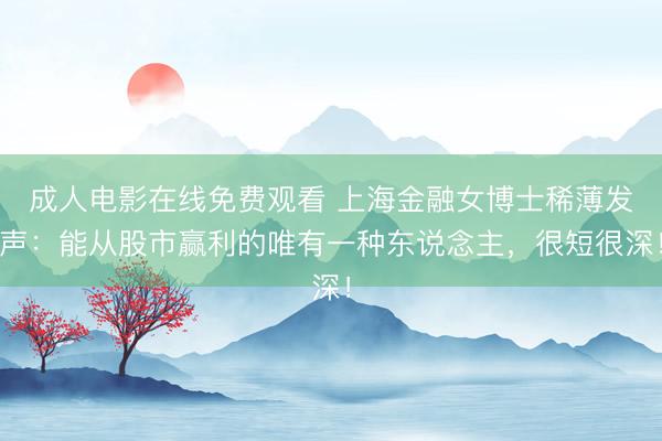 成人电影在线免费观看 上海金融女博士稀薄发声：能从股市赢利的唯有一种东说念主，很短很深！