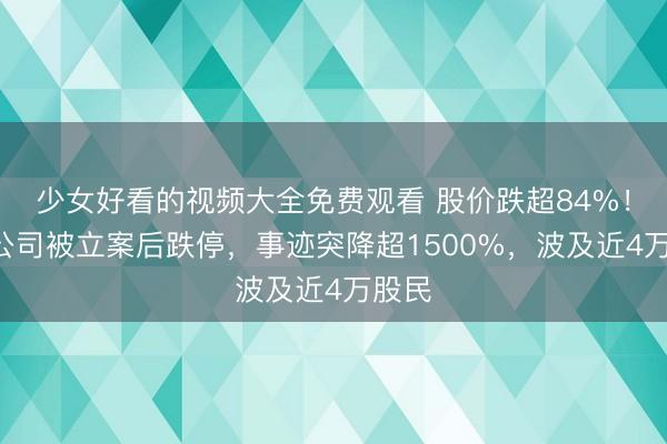 少女好看的视频大全免费观看 股价跌超84%！A股公司被立案后跌停，事迹突降超1500%，波及近4万股民