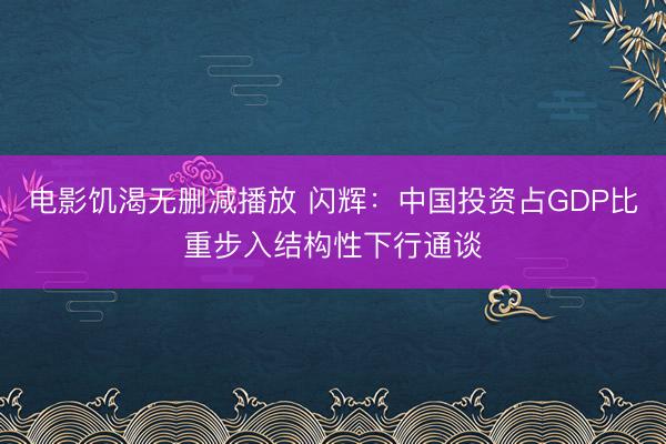 电影饥渴无删减播放 闪辉：中国投资占GDP比重步入结构性下行通谈