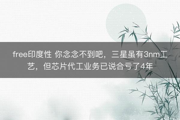 free印度性 你念念不到吧,三星虽有3nm工艺,但芯片代工业务已说合亏了4年