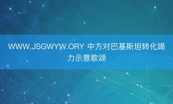 WWW.JSGWYW.ORY 中方对巴基斯坦转化竭力示意歌颂