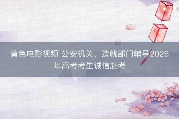 黄色电影视频 公安机关、造就部门辅导2026年高考考生诚信赴考