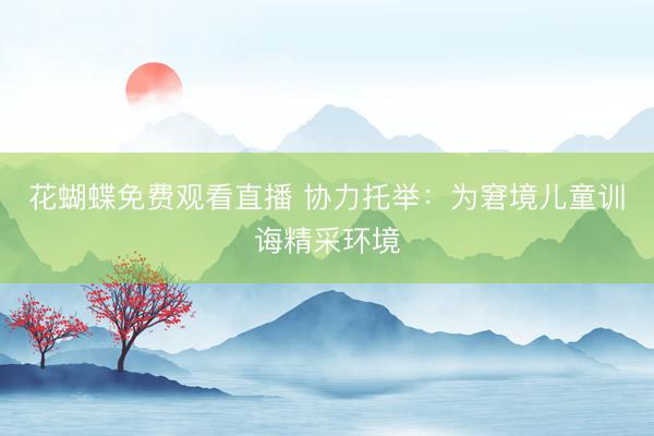 花蝴蝶免费观看直播 协力托举：为窘境儿童训诲精采环境