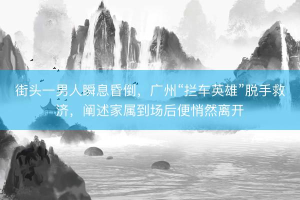 街头一男人瞬息昏倒，广州“拦车英雄”脱手救济，阐述家属到场后便悄然离开