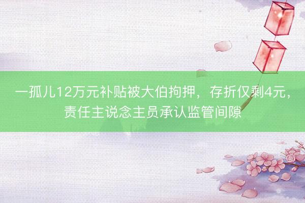 一孤儿12万元补贴被大伯拘押，存折仅剩4元，责任主说念主员承认监管间隙