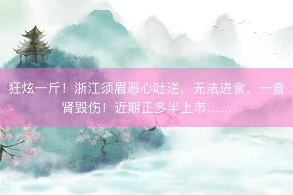 狂炫一斤！浙江须眉恶心吐逆，无法进食，一查肾毁伤！近期正多半上市……