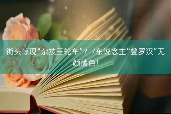 街头惊现“杂技三轮车”？7东说念主“叠罗汉”无颜落色！