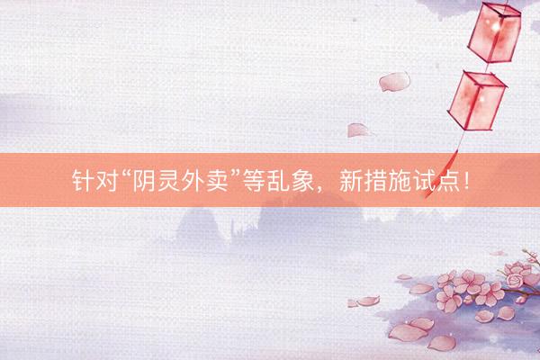 针对“阴灵外卖”等乱象,新措施试点!