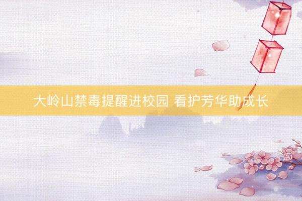 大岭山禁毒提醒进校园 看护芳华助成长