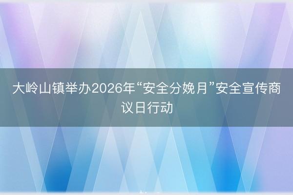 大岭山镇举办2026年“安全分娩月”安全宣传商议日行动