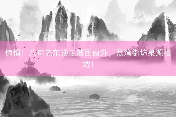 惊惧！八旬老东谈主被困窗外，荔湾街坊泉源相救！