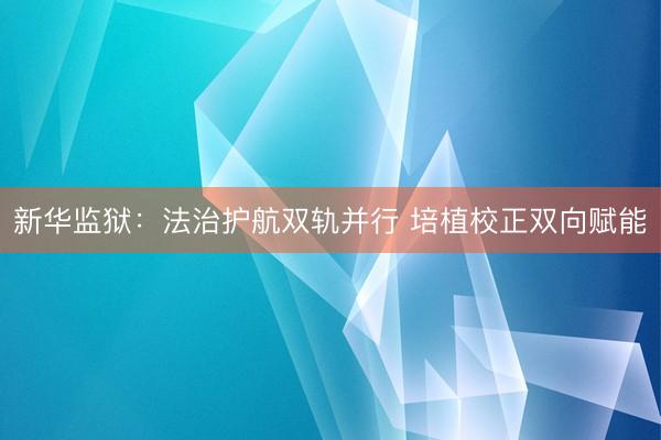 新华监狱：法治护航双轨并行 培植校正双向赋能