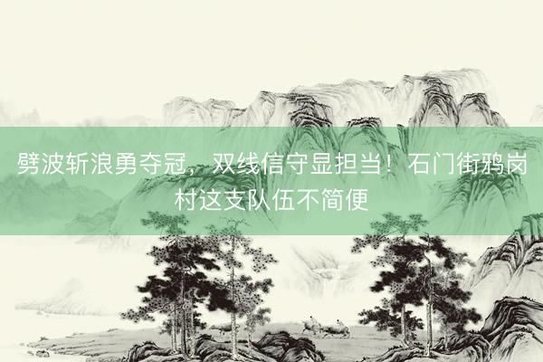劈波斩浪勇夺冠,双线信守显担当!石门街鸦岗村这支队伍不简便
