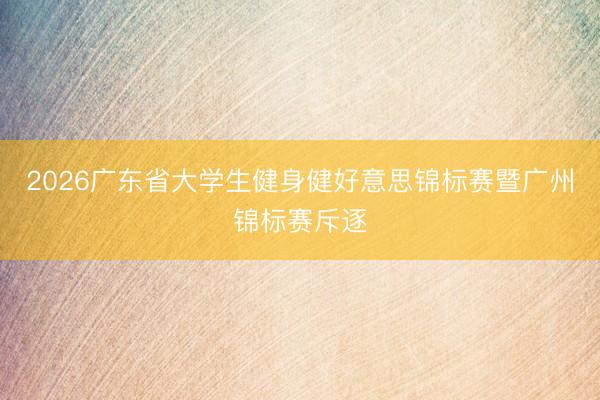 2026广东省大学生健身健好意思锦标赛暨广州锦标赛斥逐