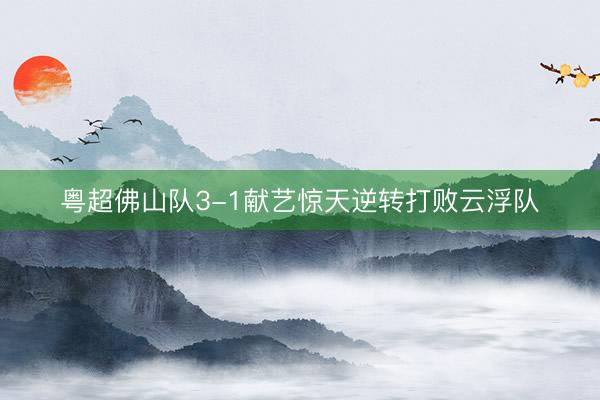 粤超佛山队3-1献艺惊天逆转打败云浮队