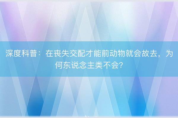 深度科普：在丧失交配才能前动物就会故去，为何东说念主类不会？