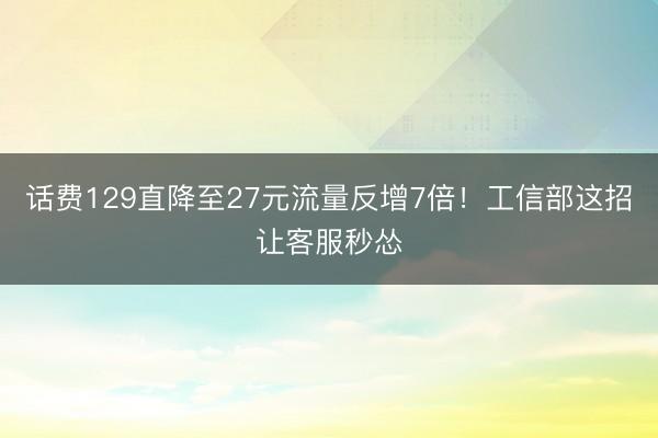 话费129直降至27元流量反增7倍！工信部这招让客服秒怂