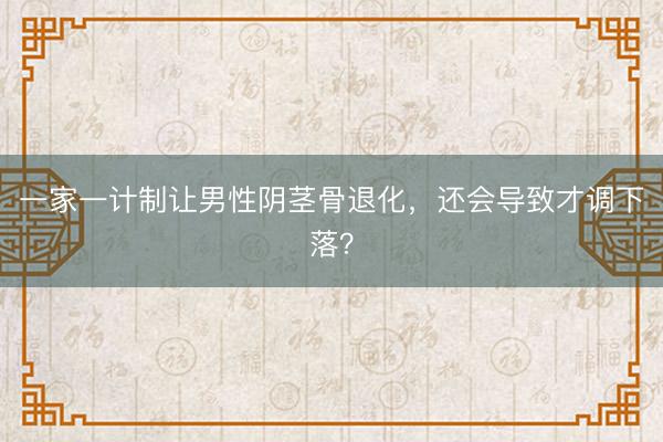 一家一计制让男性阴茎骨退化，还会导致才调下落？