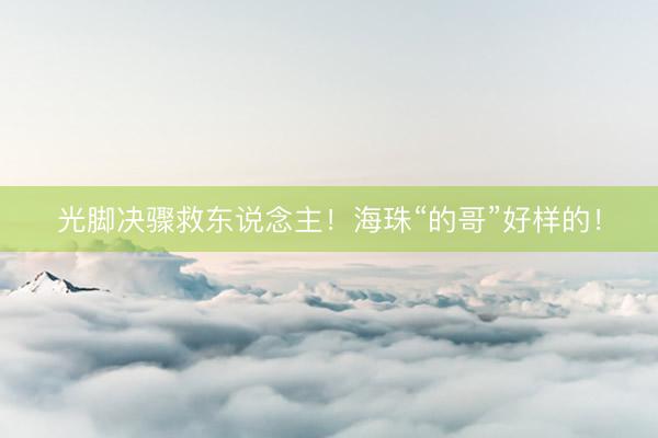 光脚决骤救东说念主！海珠“的哥”好样的！