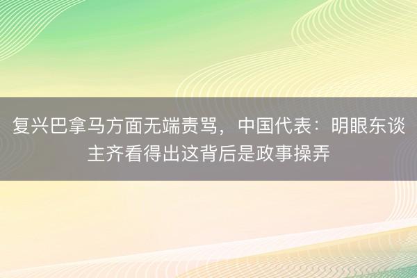 复兴巴拿马方面无端责骂，中国代表：明眼东谈主齐看得出这背后是政事操弄