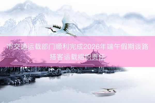 市交通运载部门顺利完成2026年端午假期谈路搭客运载组织责任