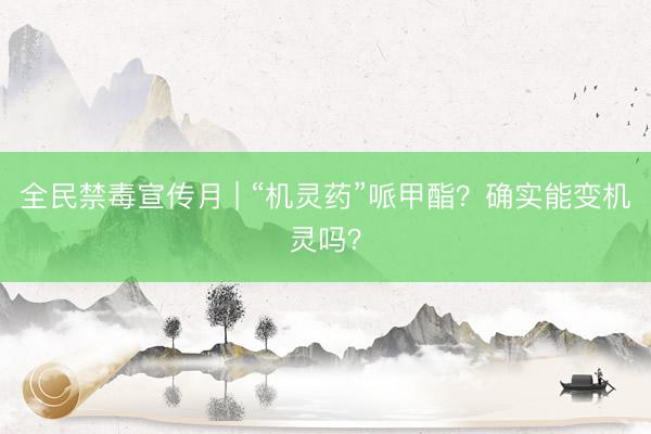 全民禁毒宣传月 | “机灵药”哌甲酯？确实能变机灵吗？